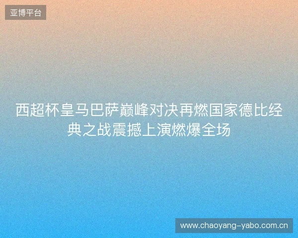 西超杯皇马巴萨巅峰对决再燃国家德比经典之战震撼上演燃爆全场