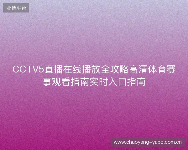 CCTV5直播在线播放全攻略高清体育赛事观看指南实时入口指南 CCTV5直播在线播放全攻略高清体育赛事观看指南实时入口指南