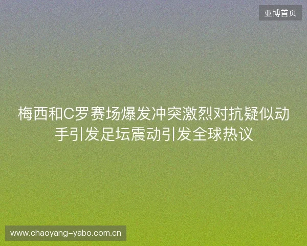梅西和C罗赛场爆发冲突激烈对抗疑似动手引发足坛震动引发全球热议 梅西和C罗赛场爆发冲突激烈对抗疑似动手引发足坛震动引发全球热议