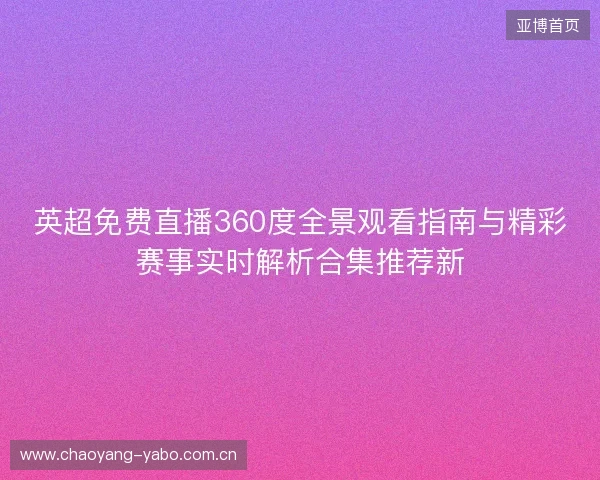 英超免费直播360度全景观看指南与精彩赛事实时解析合集推荐新