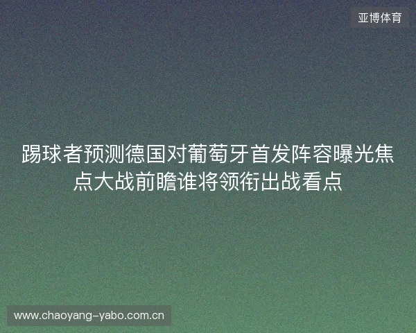踢球者预测德国对葡萄牙首发阵容曝光焦点大战前瞻谁将领衔出战看点