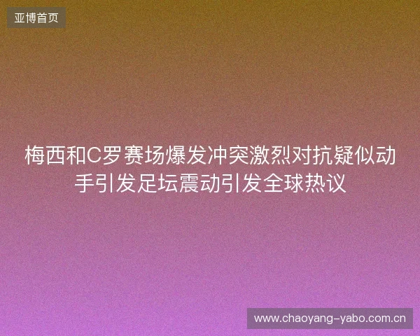 梅西和C罗赛场爆发冲突激烈对抗疑似动手引发足坛震动引发全球热议 梅西和C罗赛场爆发冲突激烈对抗疑似动手引发足坛震动引发全球热议