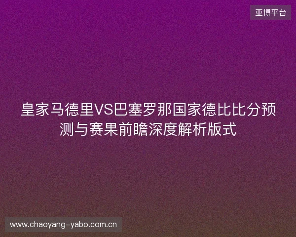 皇家马德里VS巴塞罗那国家德比比分预测与赛果前瞻深度解析版式 皇家马德里VS巴塞罗那国家德比比分预测与赛果前瞻深度解析版式