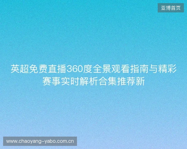 英超免费直播360度全景观看指南与精彩赛事实时解析合集推荐新 英超免费直播360度全景观看指南与精彩赛事实时解析合集推荐新