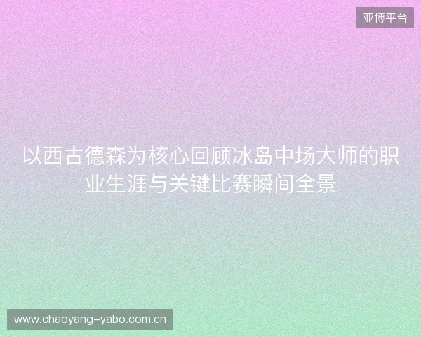 以西古德森为核心回顾冰岛中场大师的职业生涯与关键比赛瞬间全景 以西古德森为核心回顾冰岛中场大师的职业生涯与关键比赛瞬间全景