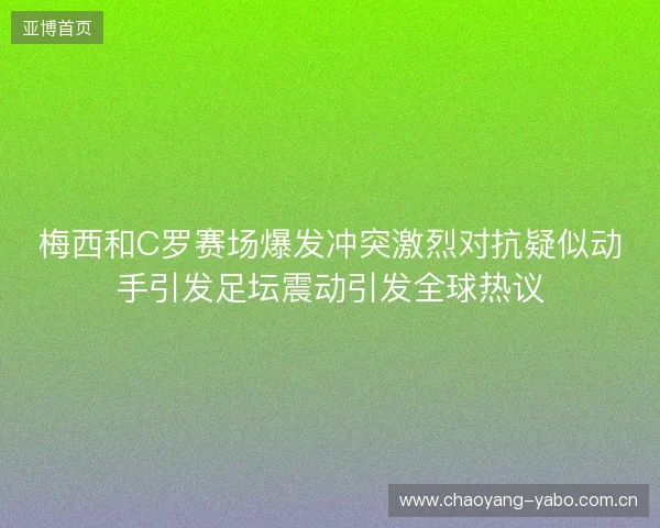 梅西和C罗赛场爆发冲突激烈对抗疑似动手引发足坛震动引发全球热议
