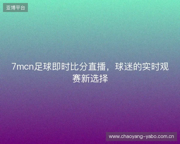 7mcn足球即时比分直播，球迷的实时观赛新选择
