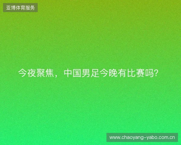 今夜聚焦,中国男足今晚有比赛吗? 今夜聚焦,中国男足今晚有比赛吗?