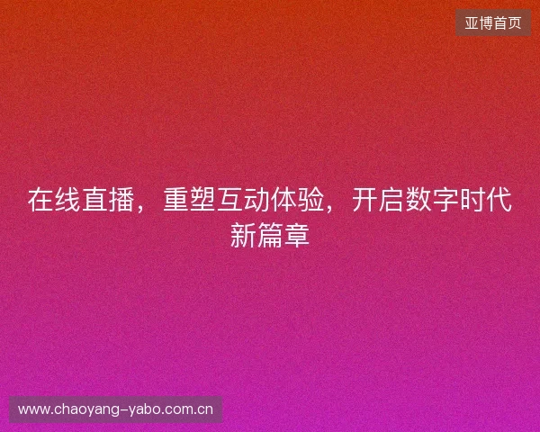 在线直播，重塑互动体验，开启数字时代新篇章