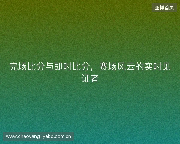 完场比分与即时比分，赛场风云的实时见证者